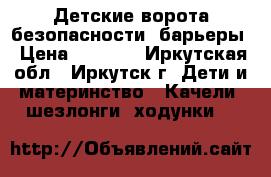 Детские ворота безопасности, барьеры › Цена ­ 5 000 - Иркутская обл., Иркутск г. Дети и материнство » Качели, шезлонги, ходунки   